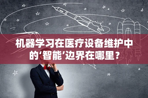 机器学习在医疗设备维护中的‘智能’边界在哪里？