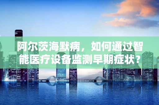 阿尔茨海默病，如何通过智能医疗设备监测早期症状？