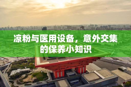 凉粉与医用设备，意外交集的保养小知识