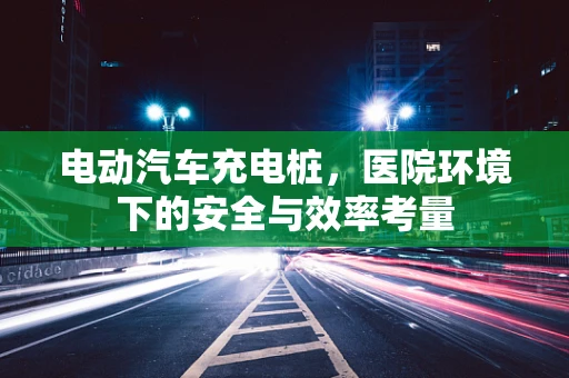 电动汽车充电桩，医院环境下的安全与效率考量