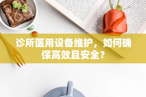 诊所医用设备维护，如何确保高效且安全？