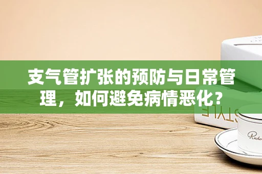 支气管扩张的预防与日常管理，如何避免病情恶化？