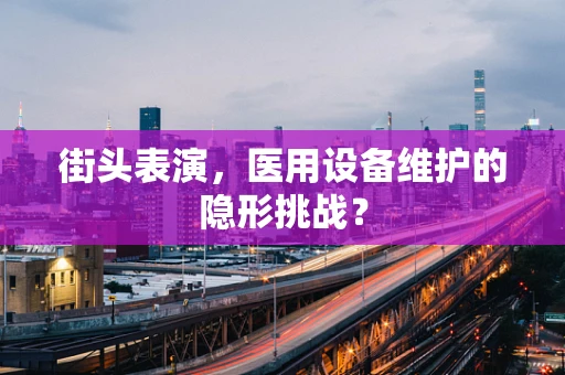 街头表演，医用设备维护的隐形挑战？