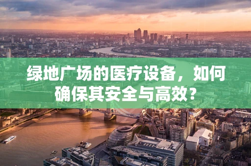 绿地广场的医疗设备，如何确保其安全与高效？