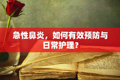 急性鼻炎，如何有效预防与日常护理？