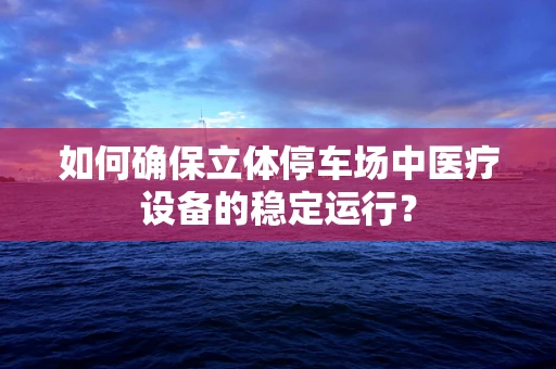 如何确保立体停车场中医疗设备的稳定运行？