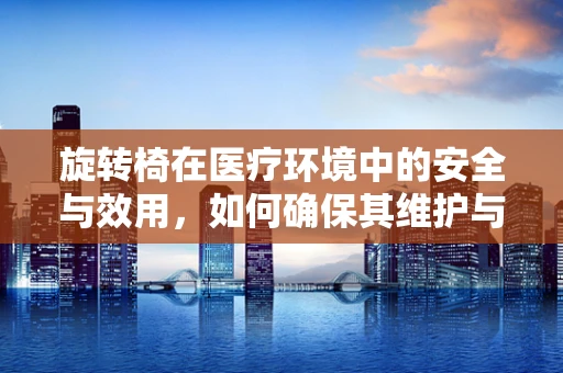 旋转椅在医疗环境中的安全与效用，如何确保其维护与保养？