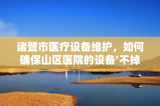 诸暨市医疗设备维护，如何确保山区医院的设备‘不掉链子’？