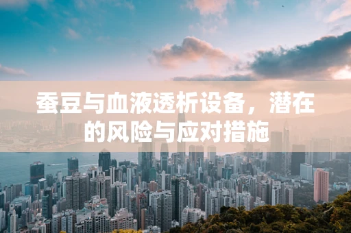 蚕豆与血液透析设备，潜在的风险与应对措施