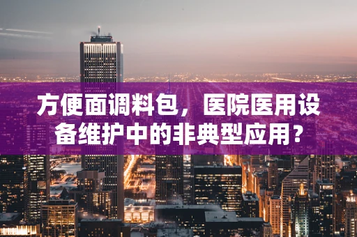 方便面调料包，医院医用设备维护中的非典型应用？