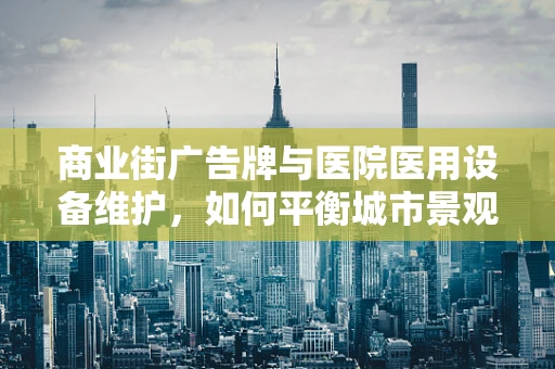 商业街广告牌与医院医用设备维护，如何平衡城市景观与医疗安全？