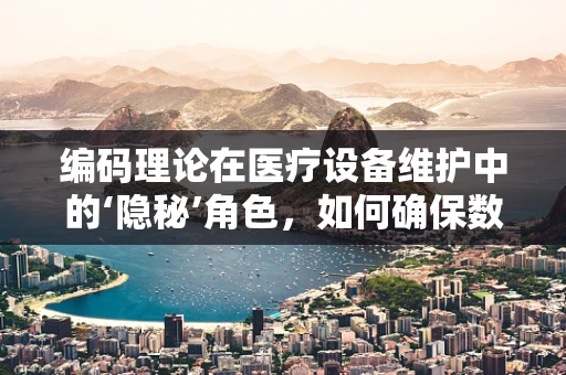 编码理论在医疗设备维护中的‘隐秘’角色，如何确保数据传输的准确性？