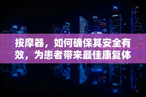 按摩器，如何确保其安全有效，为患者带来最佳康复体验？