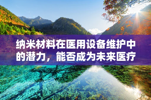 纳米材料在医用设备维护中的潜力，能否成为未来医疗设备维护的‘微小巨人’？