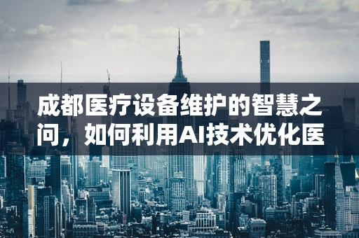 成都医疗设备维护的智慧之问，如何利用AI技术优化医院设备管理？