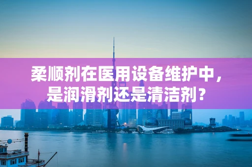 柔顺剂在医用设备维护中，是润滑剂还是清洁剂？