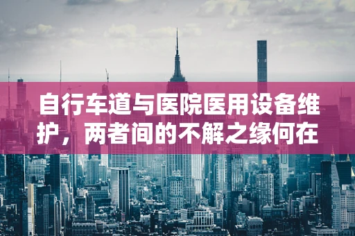 自行车道与医院医用设备维护，两者间的不解之缘何在？