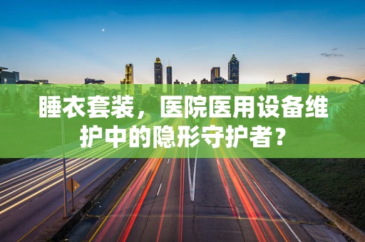 睡衣套装，医院医用设备维护中的隐形守护者？