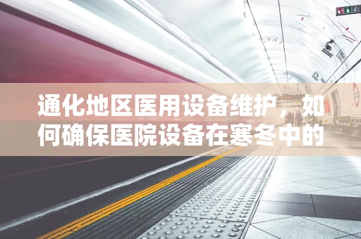 通化地区医用设备维护，如何确保医院设备在寒冬中的高效运行？