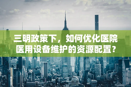 三明政策下，如何优化医院医用设备维护的资源配置？