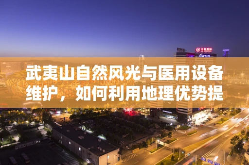 武夷山自然风光与医用设备维护，如何利用地理优势提升医疗设备管理？