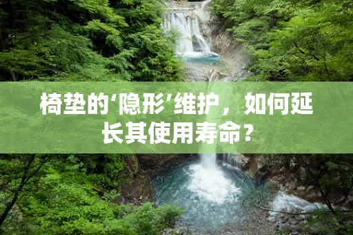 椅垫的‘隐形’维护，如何延长其使用寿命？