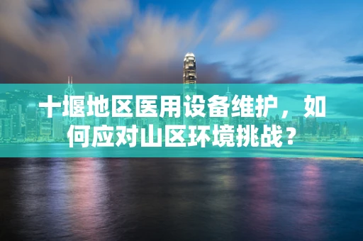 十堰地区医用设备维护，如何应对山区环境挑战？