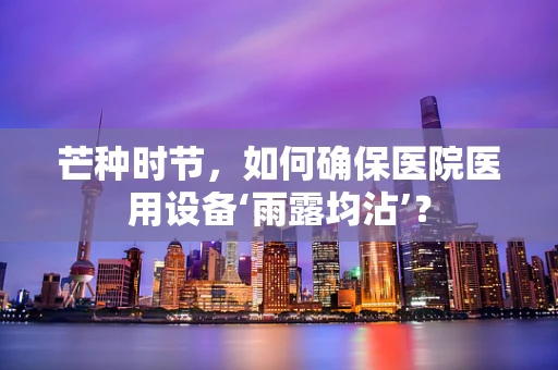 芒种时节，如何确保医院医用设备‘雨露均沾’？