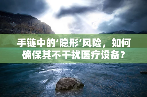 手链中的‘隐形’风险，如何确保其不干扰医疗设备？