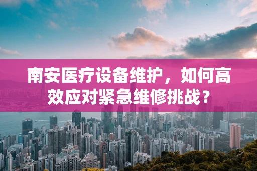 南安医疗设备维护，如何高效应对紧急维修挑战？