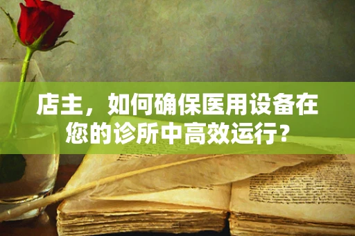 店主，如何确保医用设备在您的诊所中高效运行？