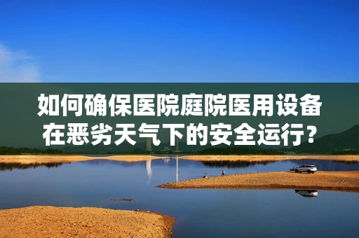 如何确保医院庭院医用设备在恶劣天气下的安全运行？