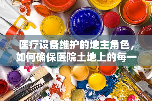 医疗设备维护的地主角色，如何确保医院土地上的每一寸都得到妥善照料？