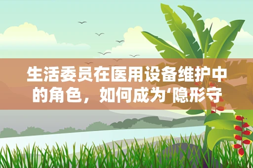 生活委员在医用设备维护中的角色，如何成为‘隐形守护者’？