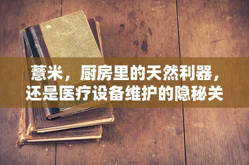 薏米，厨房里的天然利器，还是医疗设备维护的隐秘关联？