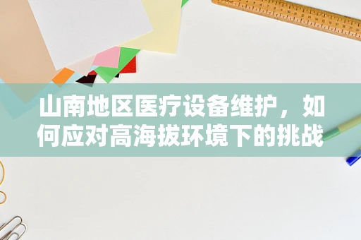 山南地区医疗设备维护，如何应对高海拔环境下的挑战？