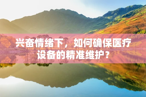 兴奋情绪下，如何确保医疗设备的精准维护？