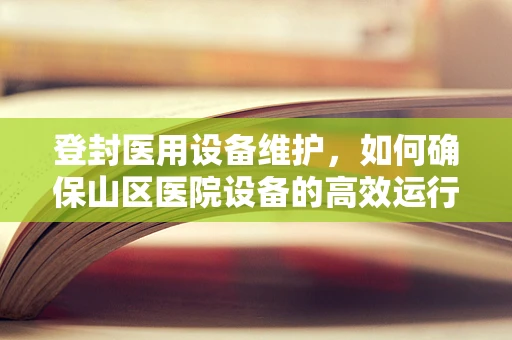 登封医用设备维护，如何确保山区医院设备的高效运行？