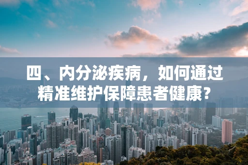 四、内分泌疾病，如何通过精准维护保障患者健康？