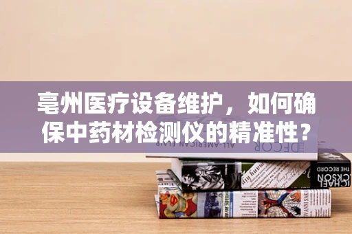 亳州医疗设备维护，如何确保中药材检测仪的精准性？