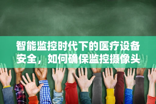 智能监控时代下的医疗设备安全，如何确保监控摄像头在医疗环境中的高效与隐私保护？