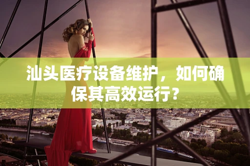 汕头医疗设备维护，如何确保其高效运行？