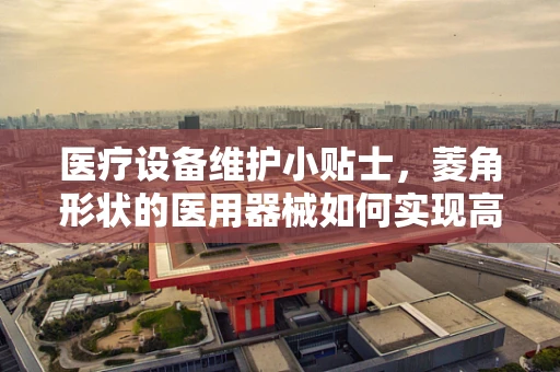 医疗设备维护小贴士，菱角形状的医用器械如何实现高效清洁与消毒？