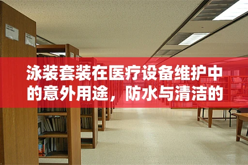 泳装套装在医疗设备维护中的意外用途，防水与清洁的巧妙结合