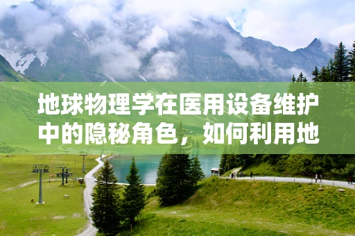 地球物理学在医用设备维护中的隐秘角色，如何利用地震波技术优化设备检测？