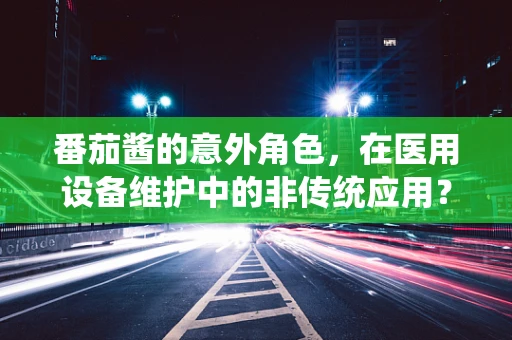 番茄酱的意外角色，在医用设备维护中的非传统应用？