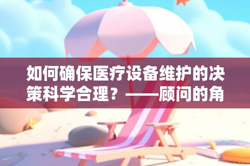 如何确保医疗设备维护的决策科学合理？——顾问的角色与策略
