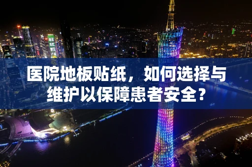 医院地板贴纸，如何选择与维护以保障患者安全？