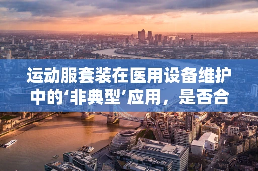 运动服套装在医用设备维护中的‘非典型’应用，是否合适，又为何？