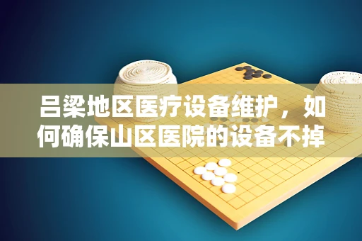 吕梁地区医疗设备维护，如何确保山区医院的设备不掉线？